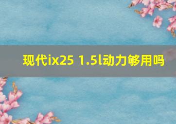 现代ix25 1.5l动力够用吗